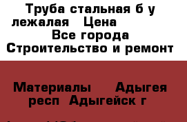 Труба стальная,б/у лежалая › Цена ­ 15 000 - Все города Строительство и ремонт » Материалы   . Адыгея респ.,Адыгейск г.